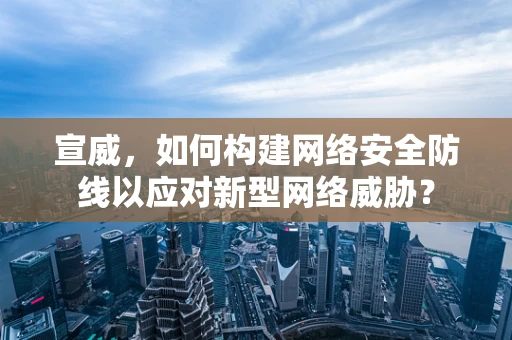 宣威，如何构建网络安全防线以应对新型网络威胁？