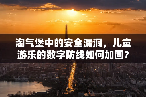 淘气堡中的安全漏洞，儿童游乐的数字防线如何加固？