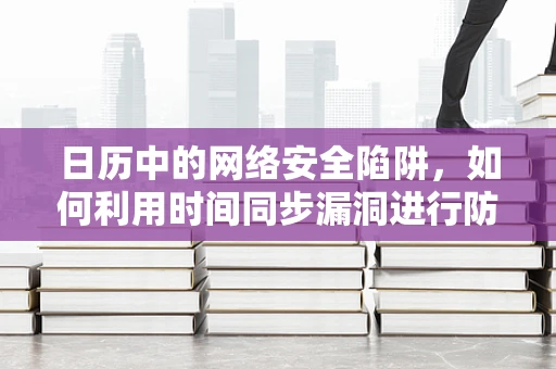 日历中的网络安全陷阱，如何利用时间同步漏洞进行防御？