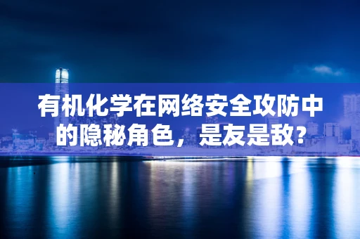 有机化学在网络安全攻防中的隐秘角色，是友是敌？