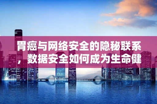 胃癌与网络安全的隐秘联系，数据安全如何成为生命健康的守护者？