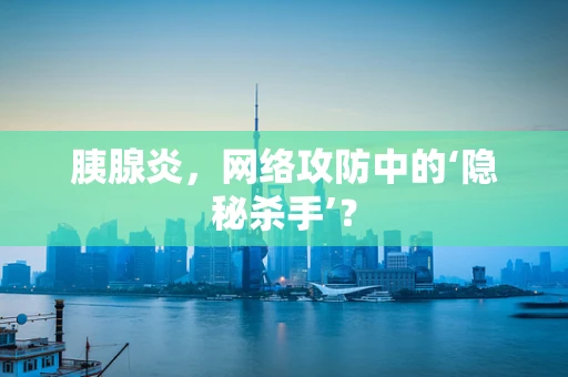 胰腺炎，网络攻防中的‘隐秘杀手’？