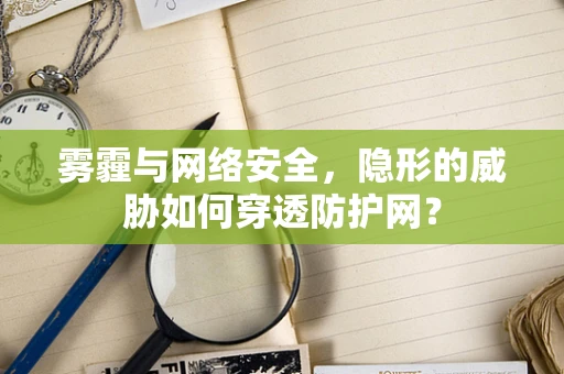 雾霾与网络安全，隐形的威胁如何穿透防护网？