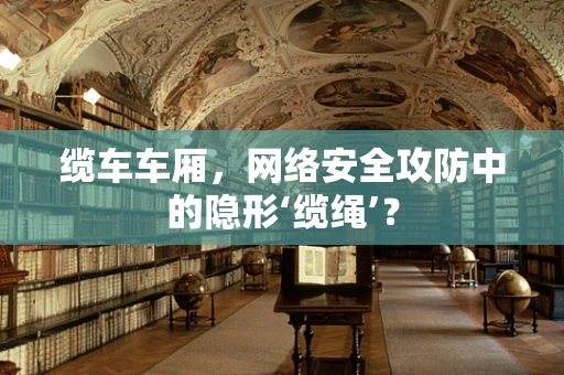 缆车车厢，网络安全攻防中的隐形‘缆绳’？