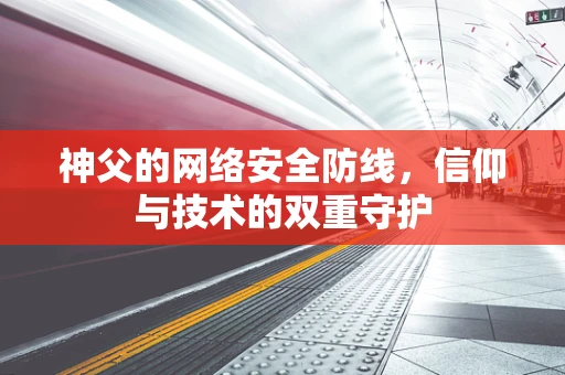 神父的网络安全防线，信仰与技术的双重守护