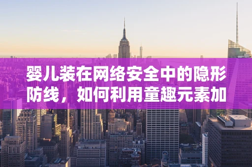婴儿装在网络安全中的隐形防线，如何利用童趣元素加固防线？