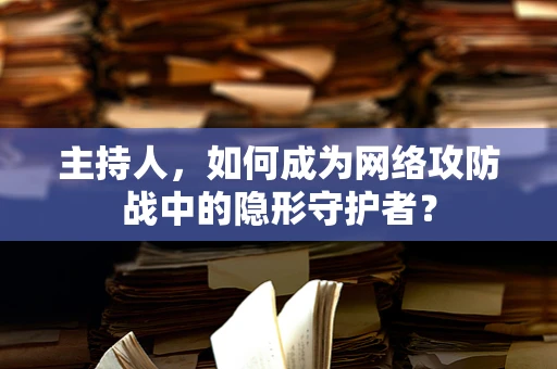主持人，如何成为网络攻防战中的隐形守护者？