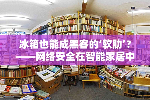 冰箱也能成黑客的‘软肋’？——网络安全在智能家居中的隐忧