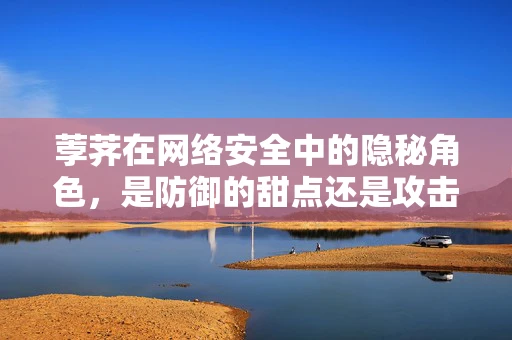 荸荠在网络安全中的隐秘角色，是防御的甜点还是攻击的陷阱？