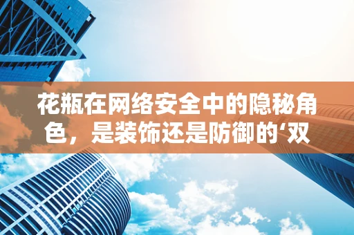 花瓶在网络安全中的隐秘角色，是装饰还是防御的‘双面间谍’？