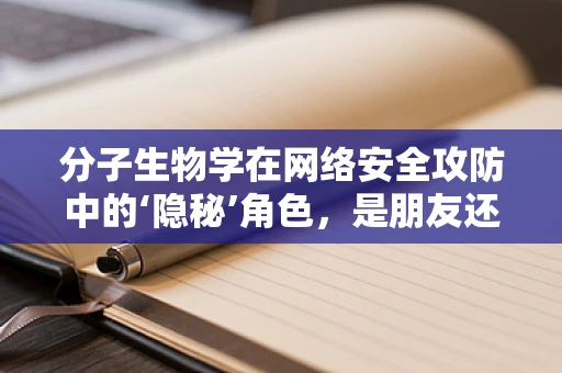 分子生物学在网络安全攻防中的‘隐秘’角色，是朋友还是敌人？