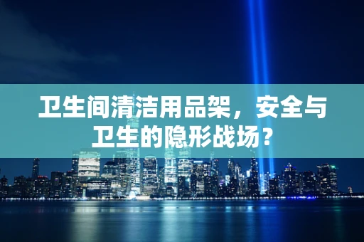 卫生间清洁用品架，安全与卫生的隐形战场？