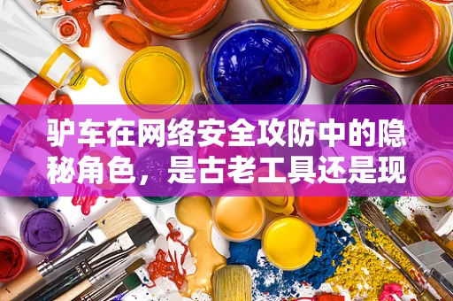 驴车在网络安全攻防中的隐秘角色，是古老工具还是现代策略的伪装？