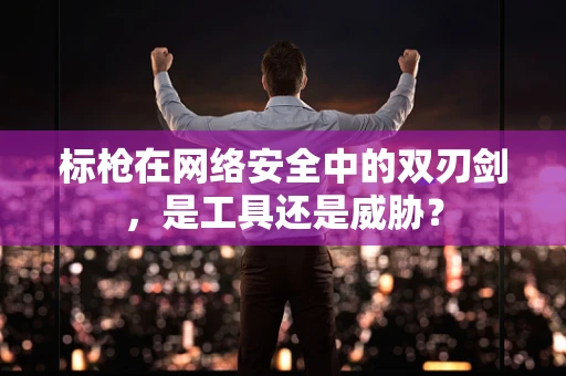 标枪在网络安全中的双刃剑，是工具还是威胁？