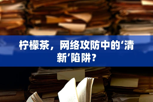 柠檬茶，网络攻防中的‘清新’陷阱？