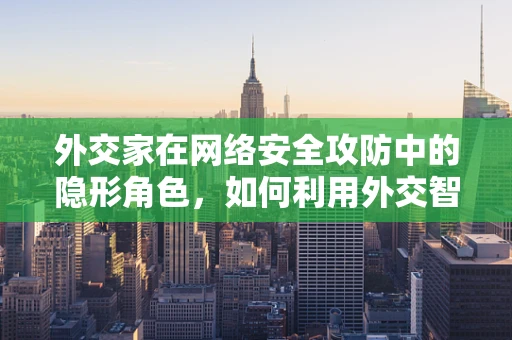 外交家在网络安全攻防中的隐形角色，如何利用外交智慧保护国家网络安全？