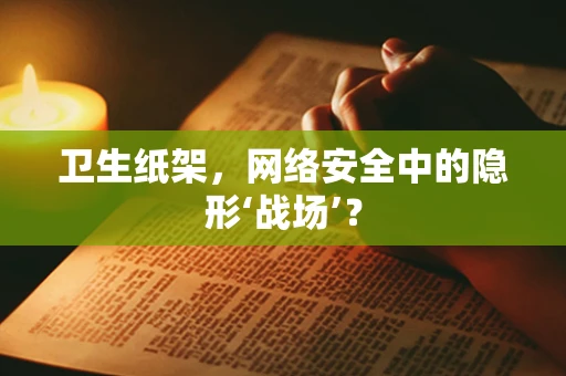 卫生纸架，网络安全中的隐形‘战场’？