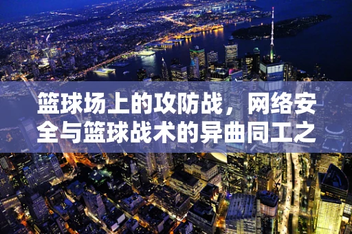 篮球场上的攻防战，网络安全与篮球战术的异曲同工之处