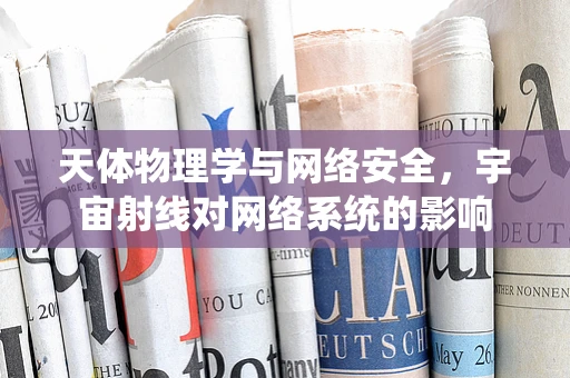 天体物理学与网络安全，宇宙射线对网络系统的影响