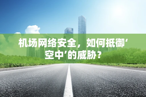 机场网络安全，如何抵御‘空中’的威胁？