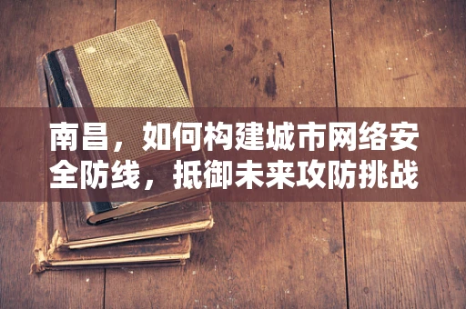 南昌，如何构建城市网络安全防线，抵御未来攻防挑战？
