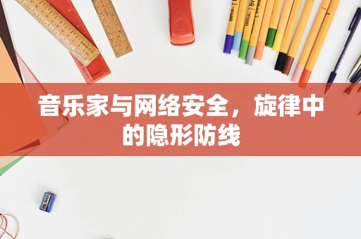 音乐家与网络安全，旋律中的隐形防线