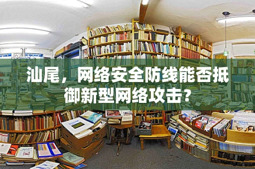 汕尾，网络安全防线能否抵御新型网络攻击？