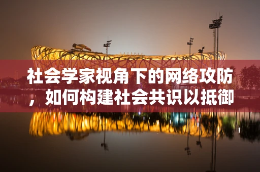社会学家视角下的网络攻防，如何构建社会共识以抵御网络威胁？