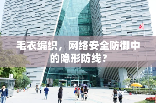 毛衣编织，网络安全防御中的隐形防线？