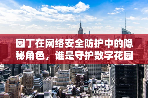 园丁在网络安全防护中的隐秘角色，谁是守护数字花园的幕后英雄？