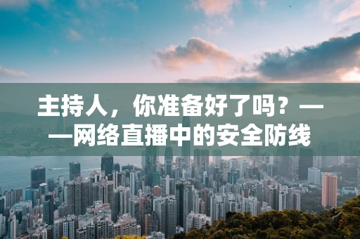 主持人，你准备好了吗？——网络直播中的安全防线
