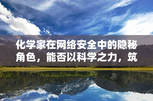 化学家在网络安全中的隐秘角色，能否以科学之力，筑起数字防线？
