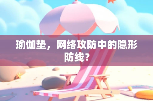 瑜伽垫，网络攻防中的隐形防线？