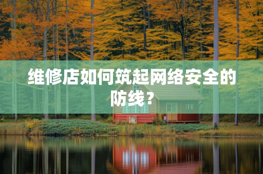 维修店如何筑起网络安全的防线？