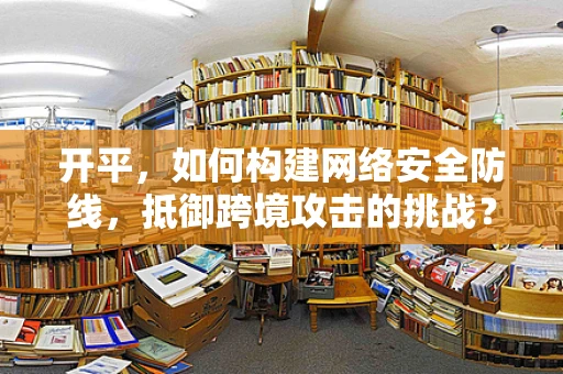 开平，如何构建网络安全防线，抵御跨境攻击的挑战？