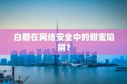 白糖在网络安全中的甜蜜陷阱？