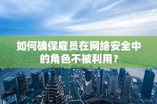 如何确保雇员在网络安全中的角色不被利用？
