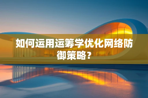 如何运用运筹学优化网络防御策略？