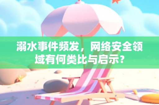 溺水事件频发，网络安全领域有何类比与启示？