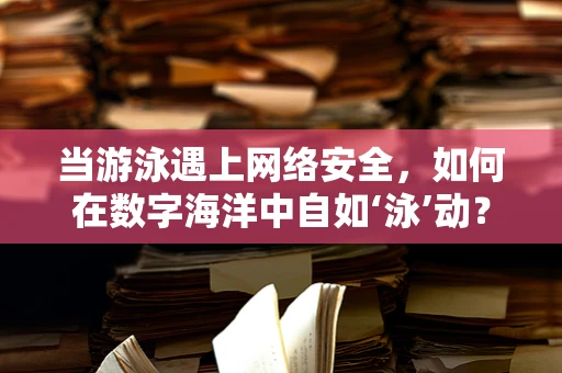 当游泳遇上网络安全，如何在数字海洋中自如‘泳’动？