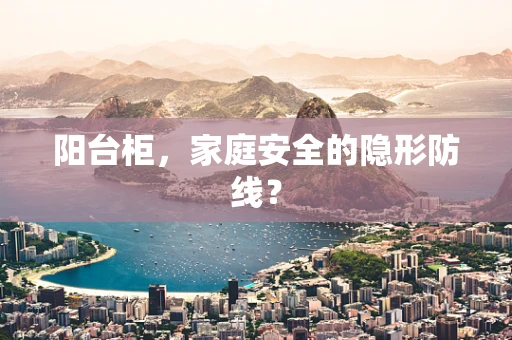 阳台柜，家庭安全的隐形防线？