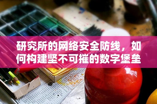 研究所的网络安全防线，如何构建坚不可摧的数字堡垒？