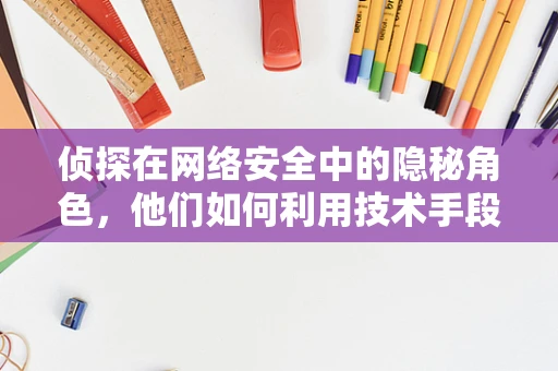 侦探在网络安全中的隐秘角色，他们如何利用技术手段揭露攻击者？