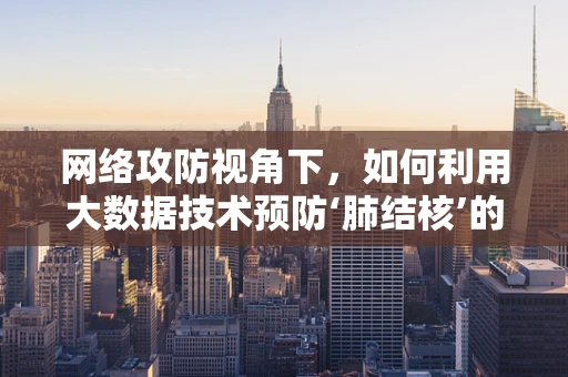 网络攻防视角下，如何利用大数据技术预防‘肺结核’的误诊与漏诊？