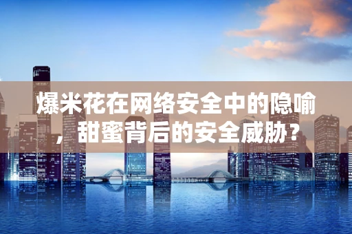 爆米花在网络安全中的隐喻，甜蜜背后的安全威胁？