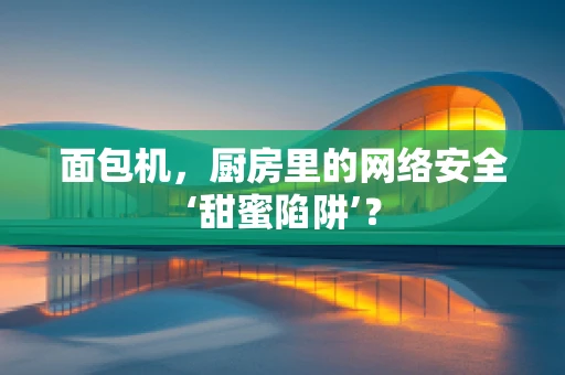 面包机，厨房里的网络安全‘甜蜜陷阱’？