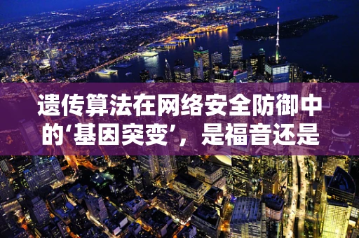 遗传算法在网络安全防御中的‘基因突变’，是福音还是双刃剑？