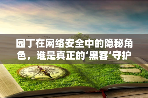 园丁在网络安全中的隐秘角色，谁是真正的‘黑客’守护者？