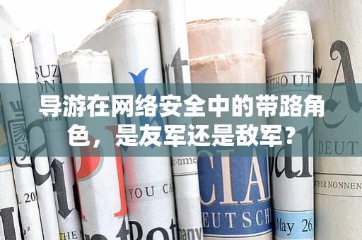 导游在网络安全中的带路角色，是友军还是敌军？