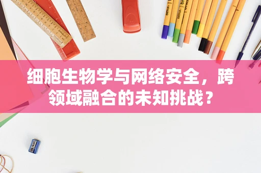 细胞生物学与网络安全，跨领域融合的未知挑战？